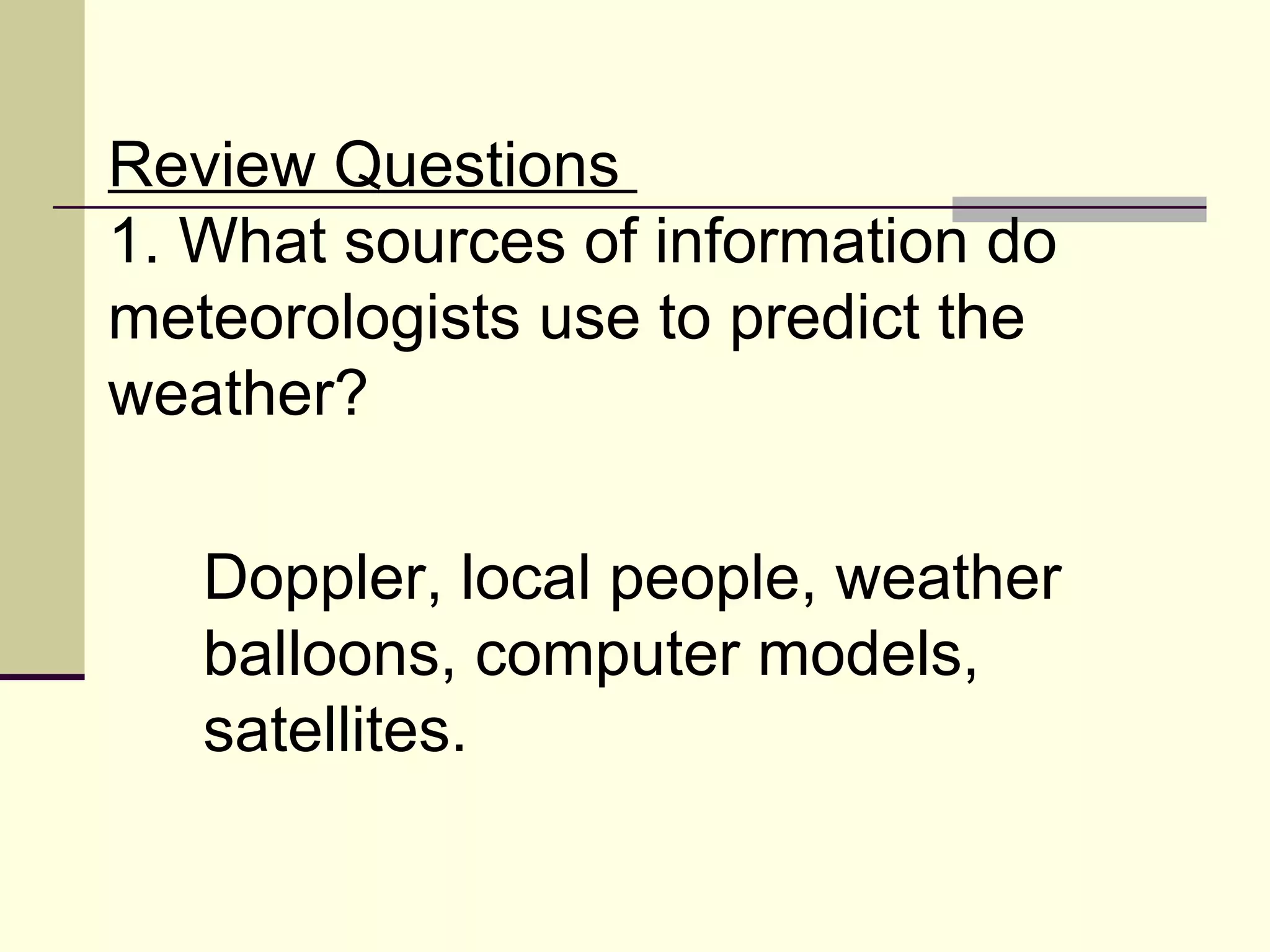 Review Questions  1. What sources of information do meteorologists use to predict the weather?  Doppler, local people, weather balloons, computer models, satellites. 