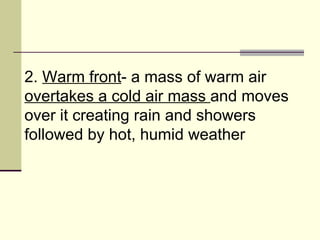 2.  Warm front - a mass of warm air  overtakes a cold air mass  and moves over it creating rain and showers followed by hot, humid weather  