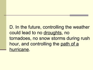 D. In the future, controlling the weather could lead to no  droughts , no tornadoes, no snow storms during rush hour, and controlling the  path of a hurricane .  
