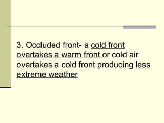 3. Occluded front- a  cold front overtakes a warm front  or cold air overtakes a cold front producing  less extreme weather   