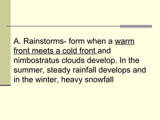 A. Rainstorms- form when a  warm front meets a cold front  and nimbostratus clouds develop. In the summer, steady rainfall develops and in the winter, heavy snowfall  