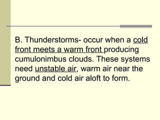 B. Thunderstorms- occur when a  cold front meets a warm front  producing cumulonimbus clouds. These systems need  unstable air , warm air near the ground and cold air aloft to form.  