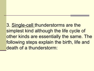 3.  Single-cell  thunderstorms are the simplest kind although the life cycle of other kinds are essentially the same. The following steps explain the birth, life and death of a thunderstorm:  