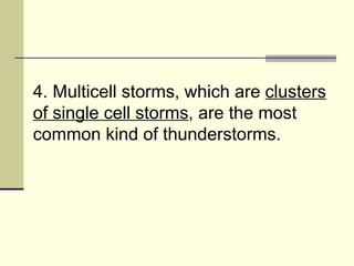 4. Multicell storms, which are  clusters of single cell storms , are the most common kind of thunderstorms.  
