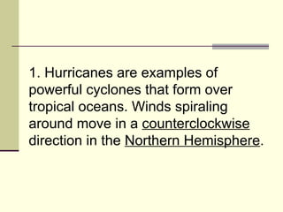 1. Hurricanes are examples of powerful cyclones that form over tropical oceans. Winds spiraling around move in a  counterclockwise  direction in the  Northern Hemisphere .  