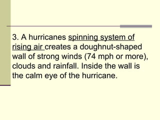 3. A hurricanes  spinning system of rising air  creates a doughnut-shaped wall of strong winds (74 mph or more), clouds and rainfall. Inside the wall is the calm eye of the hurricane.  