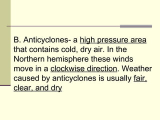 B. Anticyclones- a  high pressure area  that contains cold, dry air. In the Northern hemisphere these winds move in a  clockwise direction . Weather caused by anticyclones is usually  fair, clear, and dry   