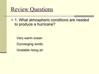 Review Questions   1. What atmospheric conditions are needed to produce a hurricane?  Very warm ocean Converging winds Unstable rising air 