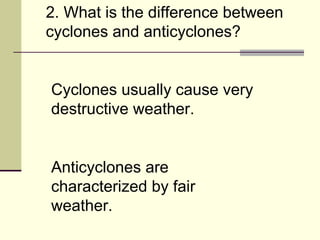 2. What is the difference between cyclones and anticyclones?  Cyclones usually cause very destructive weather. Anticyclones are characterized by fair weather. 