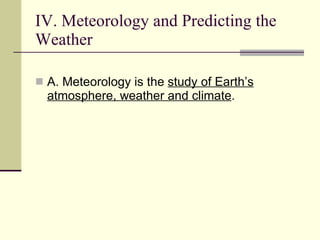 IV. Meteorology and Predicting the Weather  A. Meteorology is the  study of Earth’s atmosphere, weather and climate .  