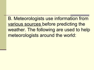B. Meteorologists use information from  various sources  before predicting the weather. The following are used to help meteorologists around the world:  