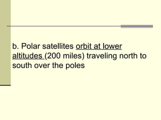 b. Polar satellites  orbit at lower altitudes  (200 miles) traveling north to south over the poles  