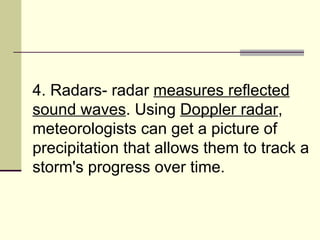 4. Radars- radar  measures reflected sound waves . Using  Doppler radar , meteorologists can get a picture of precipitation that allows them to track a storm's progress over time.  