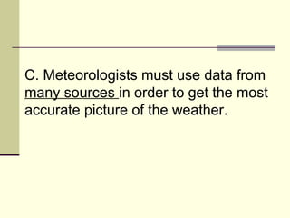C. Meteorologists must use data from  many sources  in order to get the most accurate picture of the weather.  