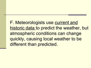 F. Meteorologists use  current and historic data  to predict the weather, but atmospheric conditions can change quickly, causing local weather to be different than predicted.  