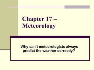 Chapter 17 – Meteorology   Why can’t meteorologists always predict the weather correctly?   