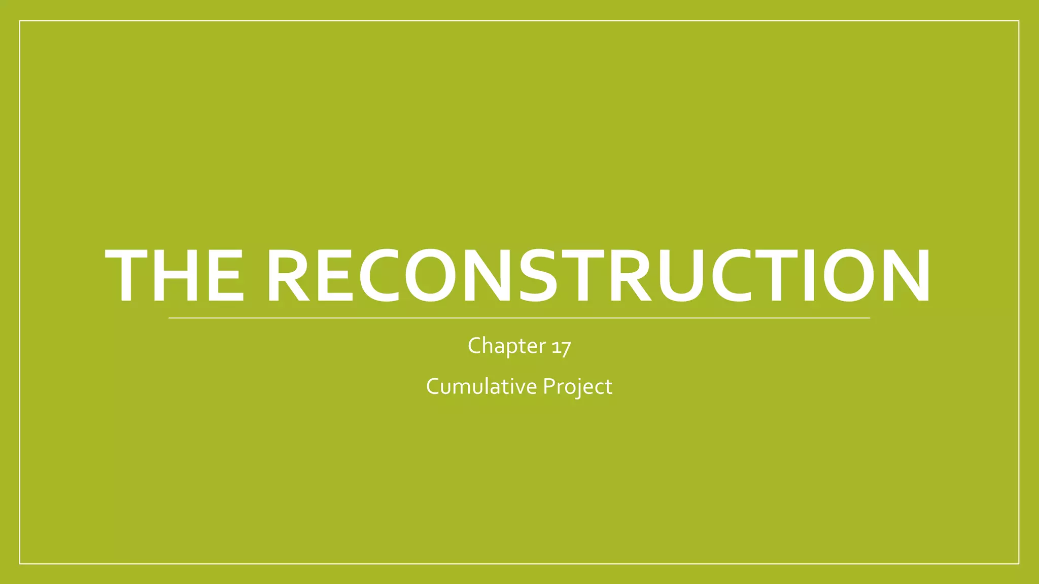 THE RECONSTRUCTION 
Chapter 17 
Cumulative Project 
 