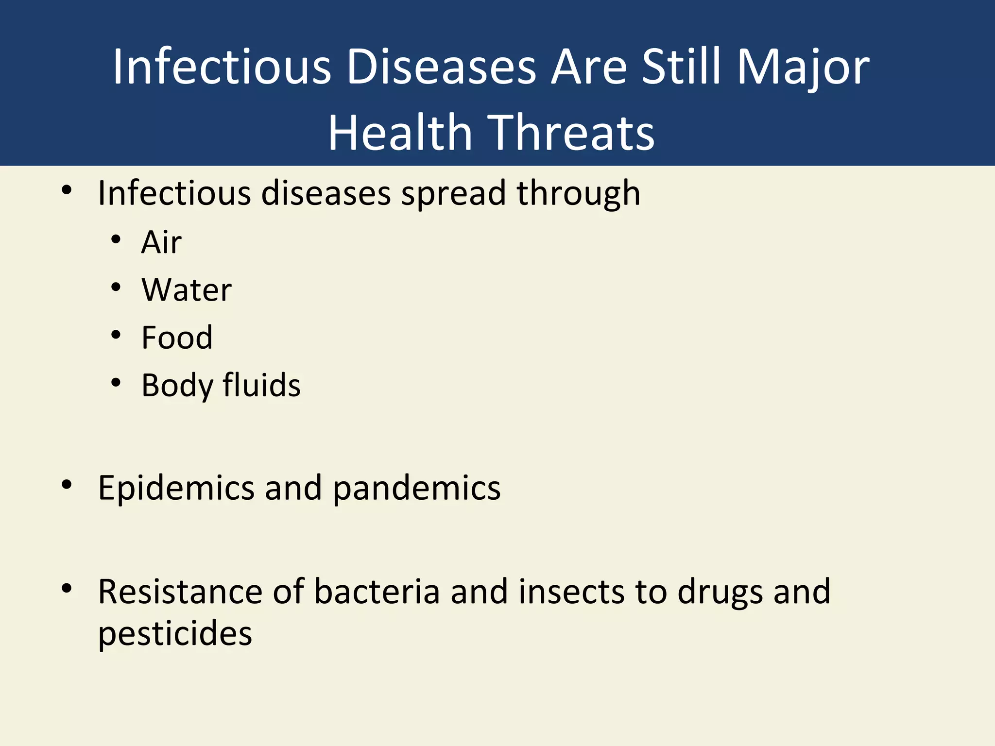 Infectious Diseases Are Still Major
             Health Threats
• Infectious diseases spread through
   •   Air
   •   Water
   •   Food
   •   Body fluids

• Epidemics and pandemics

• Resistance of bacteria and insects to drugs and
  pesticides
 