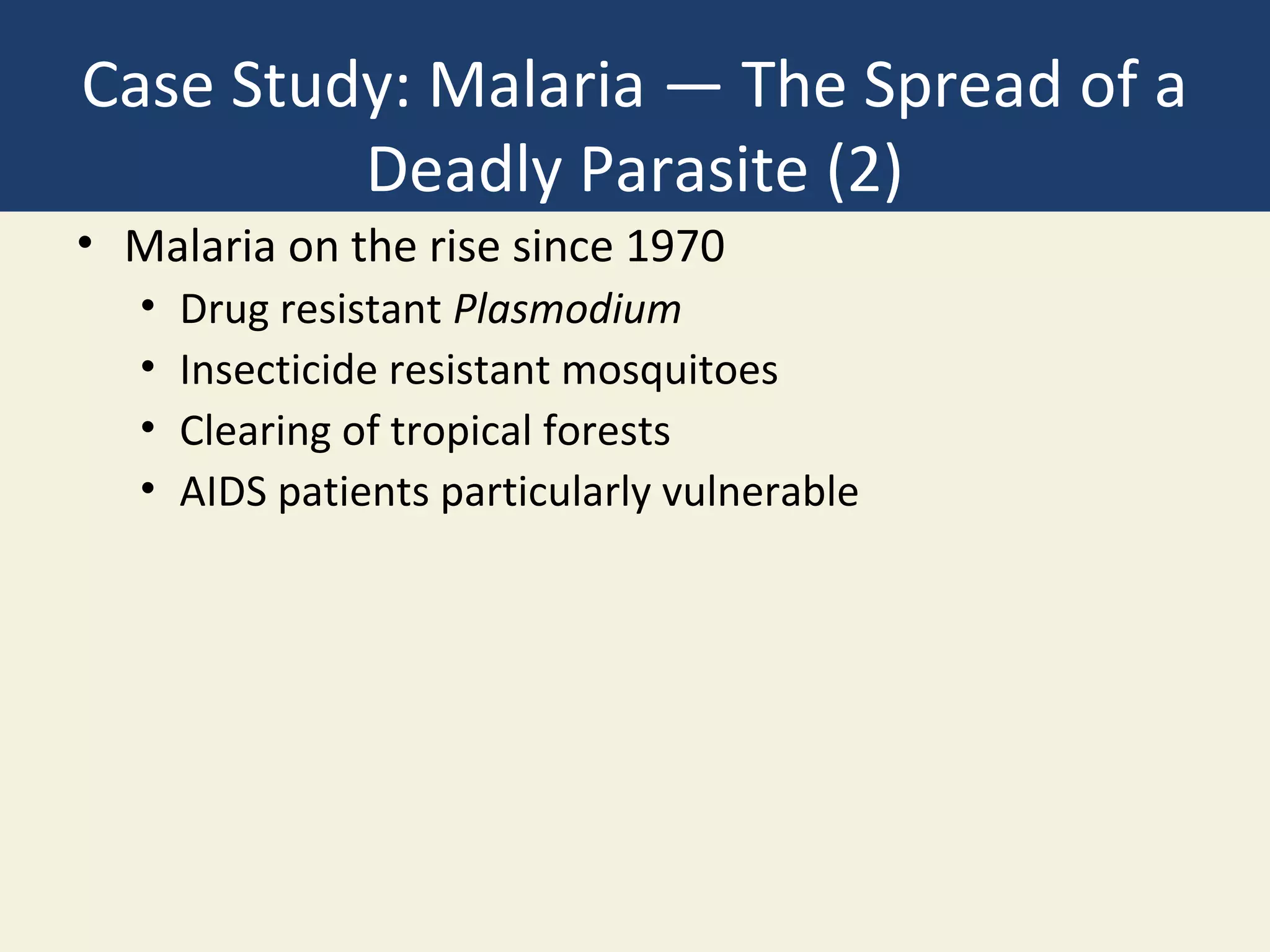 Case Study: Malaria — The Spread of a
         Deadly Parasite (2)
• Malaria on the rise since 1970
   •   Drug resistant Plasmodium
   •   Insecticide resistant mosquitoes
   •   Clearing of tropical forests
   •   AIDS patients particularly vulnerable
 