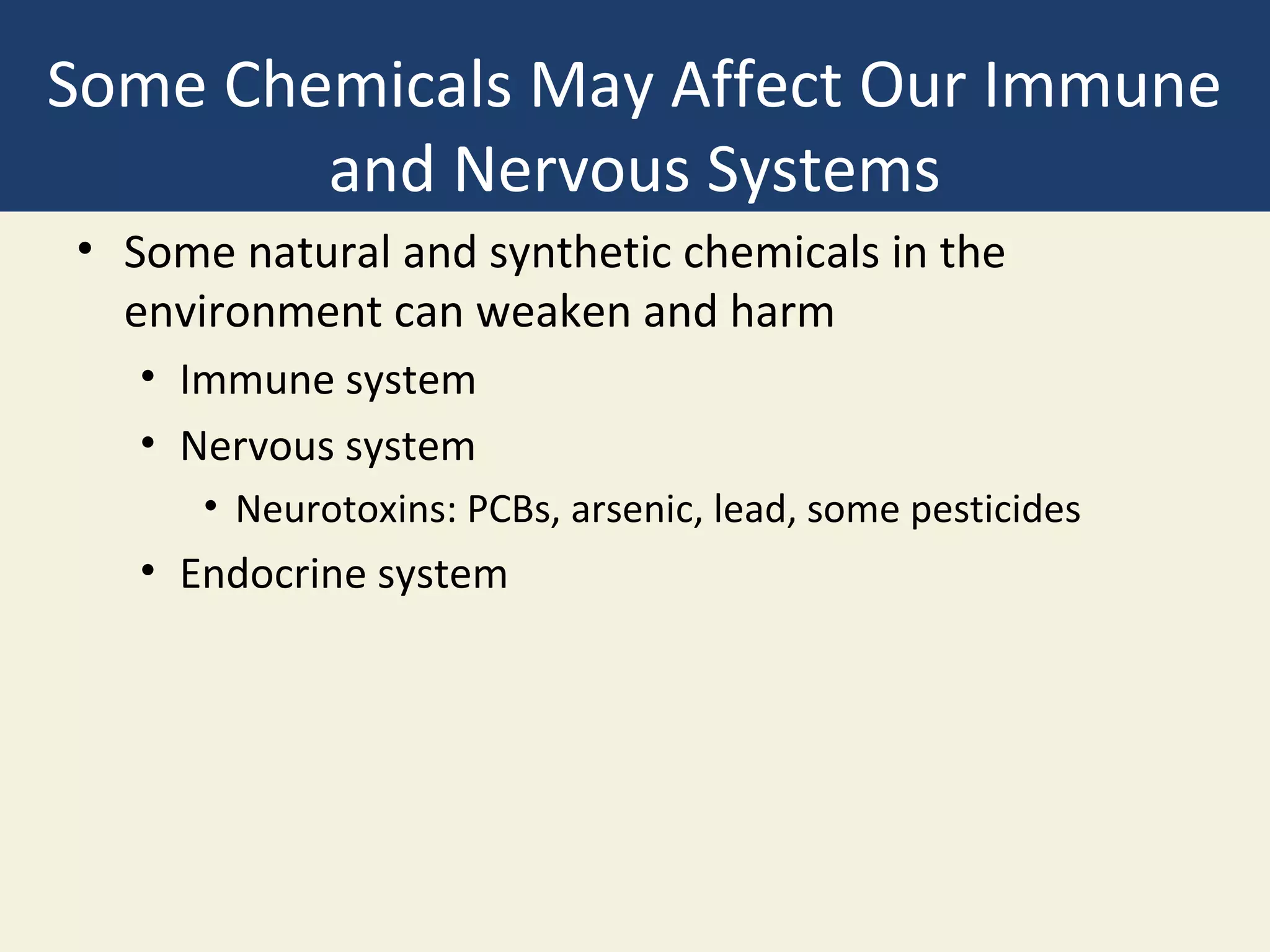 Some Chemicals May Affect Our Immune
        and Nervous Systems
• Some natural and synthetic chemicals in the
  environment can weaken and harm
   • Immune system
   • Nervous system
      • Neurotoxins: PCBs, arsenic, lead, some pesticides
   • Endocrine system
 