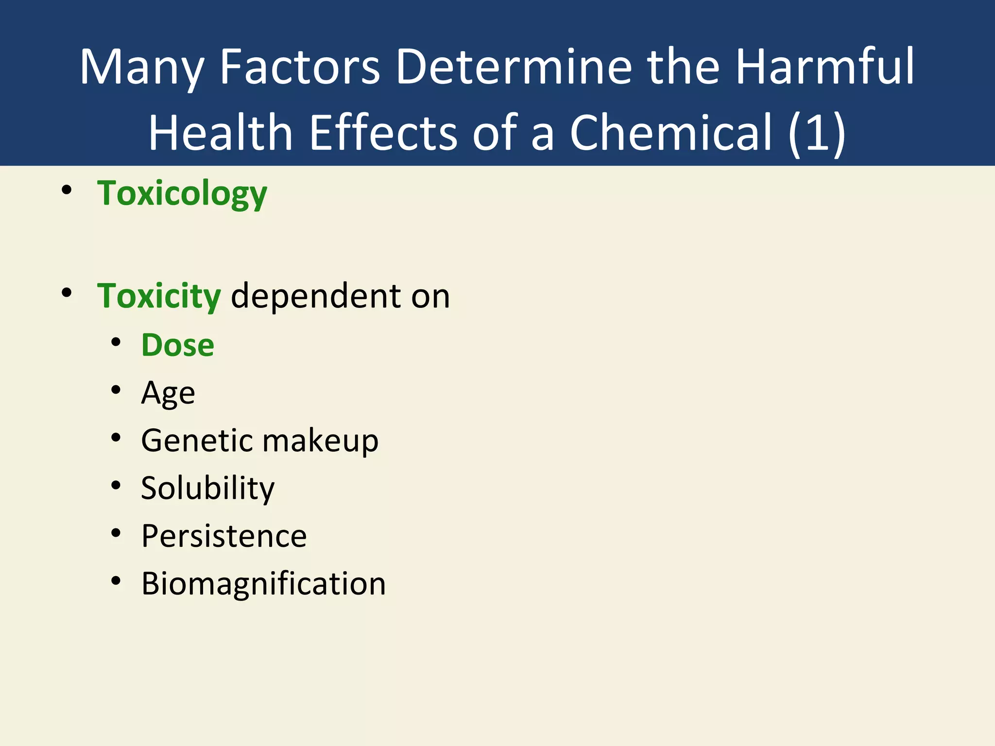Many Factors Determine the Harmful
   Health Effects of a Chemical (1)
• Toxicology

• Toxicity dependent on
  •   Dose
  •   Age
  •   Genetic makeup
  •   Solubility
  •   Persistence
  •   Biomagnification
 