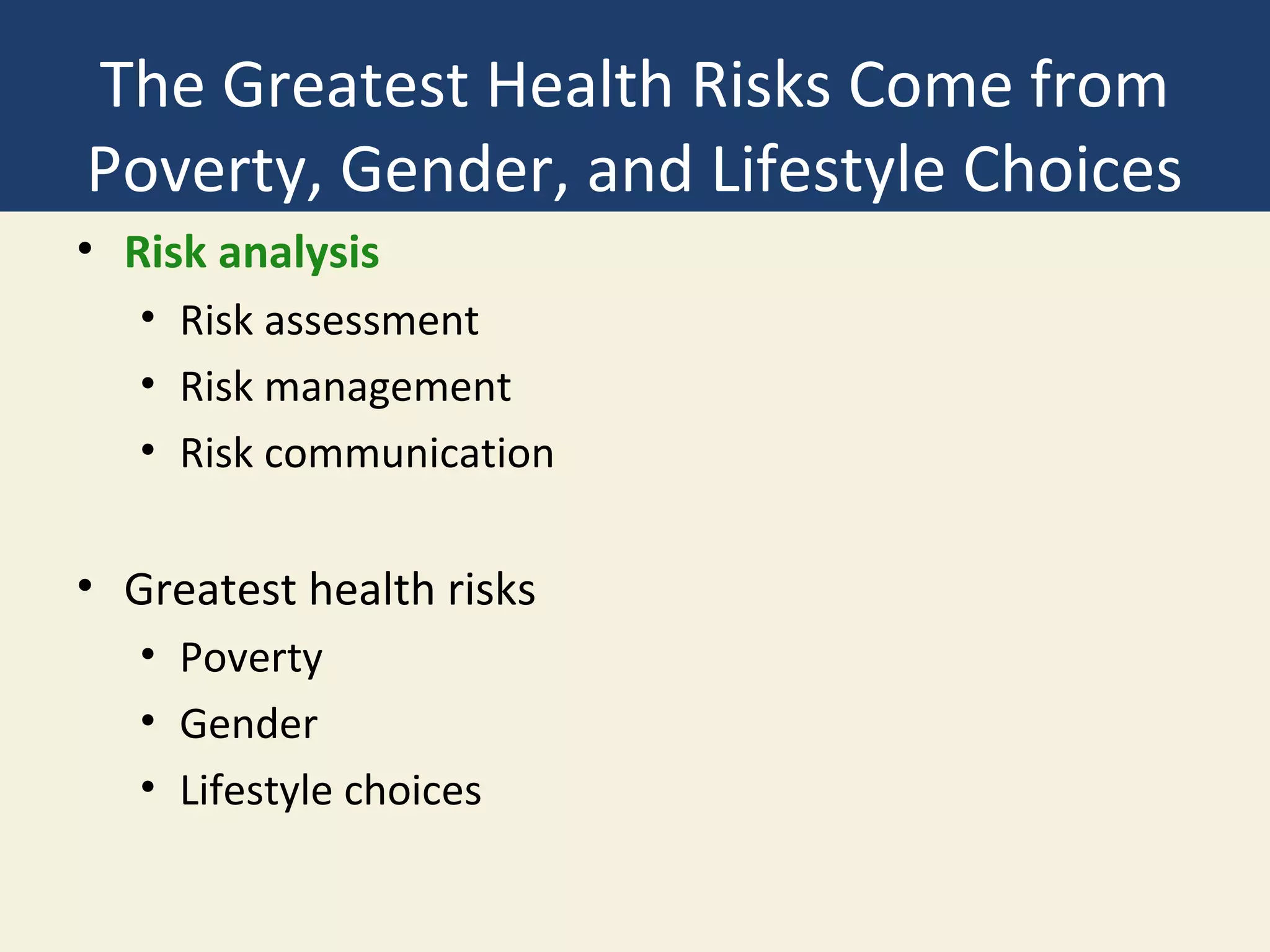 The Greatest Health Risks Come from
Poverty, Gender, and Lifestyle Choices
• Risk analysis
   • Risk assessment
   • Risk management
   • Risk communication

• Greatest health risks
   • Poverty
   • Gender
   • Lifestyle choices
 