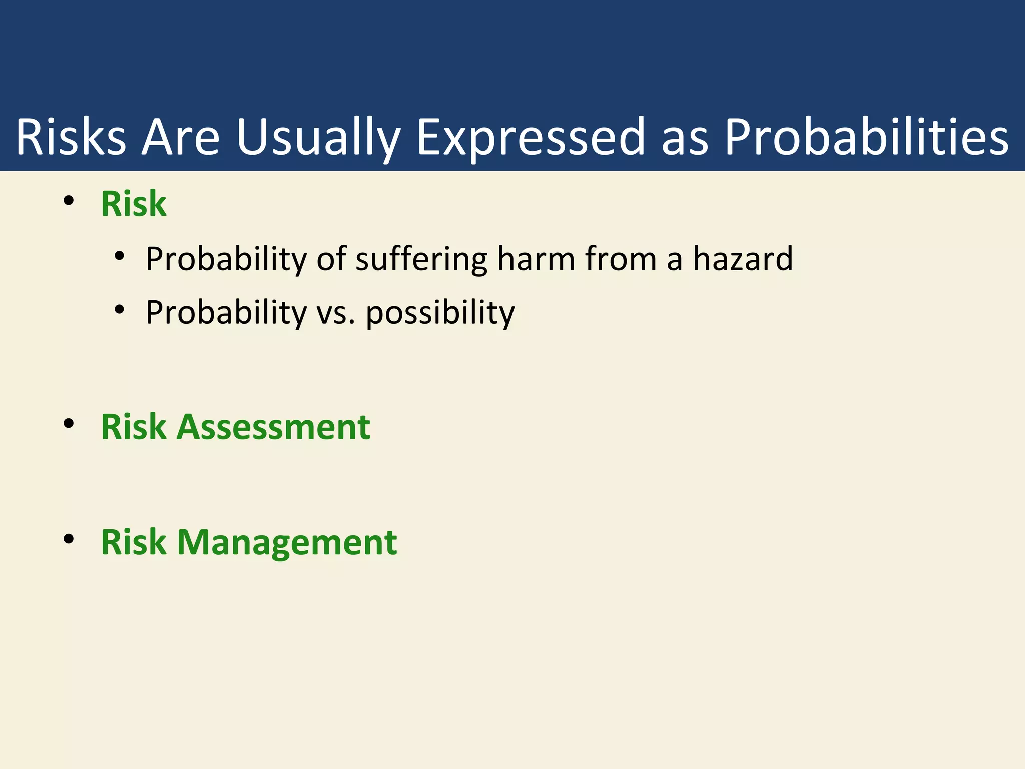 Risks Are Usually Expressed as Probabilities
  • Risk
    • Probability of suffering harm from a hazard
    • Probability vs. possibility


  • Risk Assessment

  • Risk Management
 