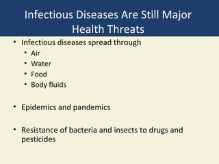 Infectious Diseases Are Still Major
             Health Threats
• Infectious diseases spread through
   •   Air
   •   Water
   •   Food
   •   Body fluids

• Epidemics and pandemics

• Resistance of bacteria and insects to drugs and
  pesticides
 