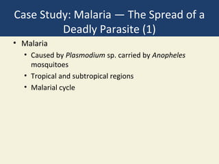 Case Study: Malaria — The Spread of a
         Deadly Parasite (1)
• Malaria
  • Caused by Plasmodium sp. carried by Anopheles
    mosquitoes
  • Tropical and subtropical regions
  • Malarial cycle
 