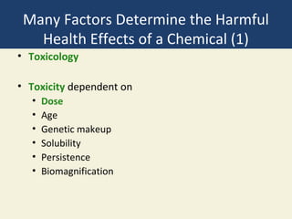Many Factors Determine the Harmful
   Health Effects of a Chemical (1)
• Toxicology

• Toxicity dependent on
  •   Dose
  •   Age
  •   Genetic makeup
  •   Solubility
  •   Persistence
  •   Biomagnification
 