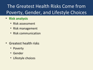 The Greatest Health Risks Come from
Poverty, Gender, and Lifestyle Choices
• Risk analysis
   • Risk assessment
   • Risk management
   • Risk communication

• Greatest health risks
   • Poverty
   • Gender
   • Lifestyle choices
 