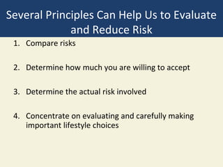Several Principles Can Help Us to Evaluate
             and Reduce Risk
 1. Compare risks

 2. Determine how much you are willing to accept

 3. Determine the actual risk involved

 4. Concentrate on evaluating and carefully making
    important lifestyle choices
 