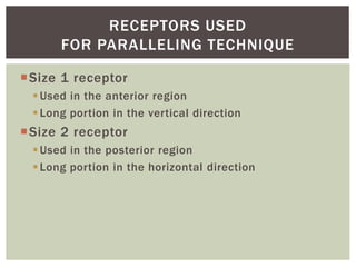 Size 1 receptor
Used in the anterior region
Long portion in the vertical direction
Size 2 receptor
Used in the posterior region
Long portion in the horizontal direction
16
RECEPTORS USED
FOR PARALLELING TECHNIQUE
 