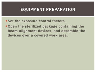 Set the exposure control factors.
Open the sterilized package containing the
beam alignment devices, and assemble the
devices over a covered work area.
23
EQUIPMENT PREPARATION
 