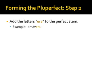 Forming the Pluperfect: Step 2Add the letters “era” to the perfect stem.Example:  amavera-
