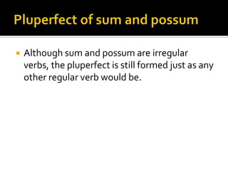 Pluperfect of sum and possumAlthough sum and possum are irregular verbs, the pluperfect is still formed just as any other regular verb would be.