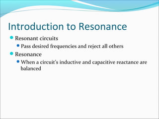 Introduction to Resonance
Resonant circuits
Pass desired frequencies and reject all others
Resonance
When a circuit’s inductive and capacitive reactance are
balanced
 