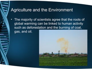 Agriculture and the Environment

• The majority of scientists agree that the roots of
  global warming can be linked to human activity
  such as deforestation and the burning of coal,
  gas, and oil.
 
