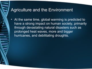 Agriculture and the Environment

• At the same time, global warming is predicted to
  have a strong impact on human society, primarily
  through devastating natural disasters such as
  prolonged heat waves, more and bigger
  hurricanes, and debilitating droughts.
 