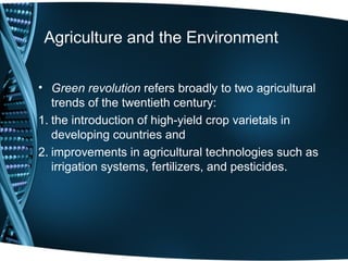 Agriculture and the Environment

• Green revolution refers broadly to two agricultural
   trends of the twentieth century:
1. the introduction of high-yield crop varietals in
   developing countries and
2. improvements in agricultural technologies such as
   irrigation systems, fertilizers, and pesticides.
 