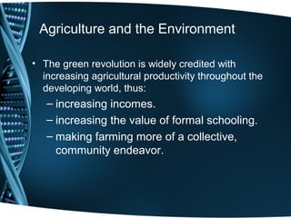 Agriculture and the Environment

• The green revolution is widely credited with
  increasing agricultural productivity throughout the
  developing world, thus:
   – increasing incomes.
   – increasing the value of formal schooling.
   – making farming more of a collective,
     community endeavor.
 