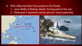 E. 1942, Allies had their first success in the Pacific.
1. June, Battle of Midway Island- Turning point of the war.
2. Destroyed 4 Japanese carries and est. naval superiority.
 