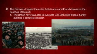 C. The Germans trapped the entire British army and French forces on the
beaches of Dunkirk.
1. The British navy was able to evacuate 338,000 Allied troops, barely
averting a complete disaster.
 