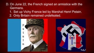 D. On June 22, the French signed an armistice with the
Germans.
1. Set up Vichy France led by Marshal Henri Petain.
2. Only Britain remained undefeated.
 