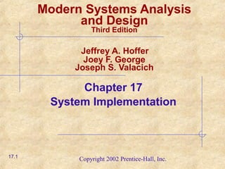 Copyright 2002 Prentice-Hall, Inc.
Modern Systems Analysis
and Design
Third Edition
Jeffrey A. Hoffer
Joey F. George
Joseph S. Valacich
Chapter 17
System Implementation
17.1
 