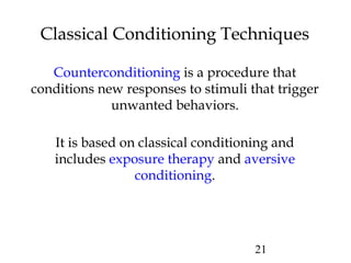 21
Classical Conditioning Techniques
Counterconditioning is a procedure that
conditions new responses to stimuli that trigger
unwanted behaviors.
It is based on classical conditioning and
includes exposure therapy and aversive
conditioning.
 