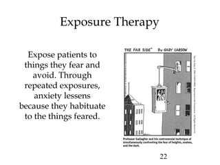 22
Exposure Therapy
Expose patients to
things they fear and
avoid. Through
repeated exposures,
anxiety lessens
because they habituate
to the things feared.
TheFarSide©1986FARWORKS.ReprintedwithPermission.AllRightsReserved.
 