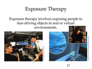 23
Exposure Therapy
Exposure therapy involves exposing people to
fear-driving objects in real or virtual
environments.
N.Rown/TheImageWorks
BothPhotos:BobMahoney/TheImageWorks
 