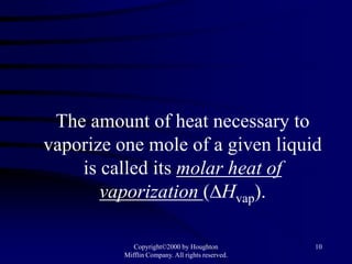 The amount of heat necessary to
vaporize one mole of a given liquid
    is called its molar heat of
       vaporization (∆Hvap).

             Copyright©2000 by Houghton           10
          Mifflin Company. All rights reserved.
 