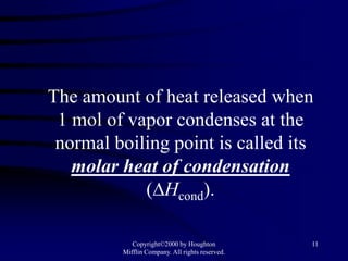 The amount of heat released when
 1 mol of vapor condenses at the
 normal boiling point is called its
   molar heat of condensation
            (∆Hcond).

            Copyright©2000 by Houghton           11
         Mifflin Company. All rights reserved.
 